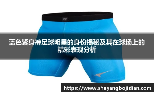 蓝色紧身裤足球明星的身份揭秘及其在球场上的精彩表现分析